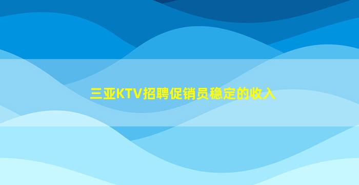 三亚KTV招聘促销员稳定的收入