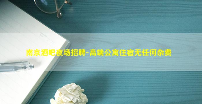 南京酒吧夜场招聘-高端公寓住宿无任何杂费